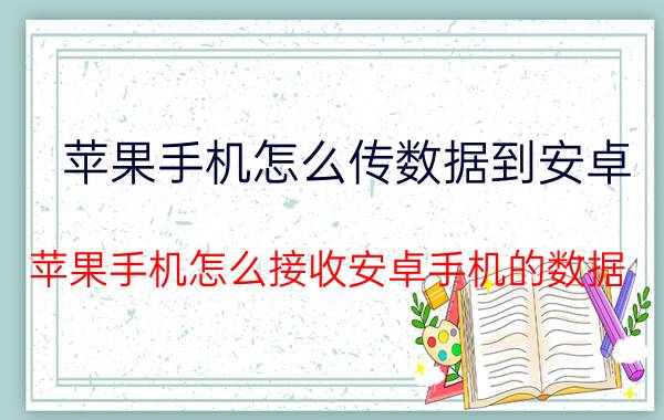 苹果手机怎么传数据到安卓 苹果手机怎么接收安卓手机的数据？